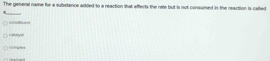 The general name for a substance added to a reaction that affects the rate but is not consumed in the reaction is called
a_ ..
constituent
catalyst
complex
reactant