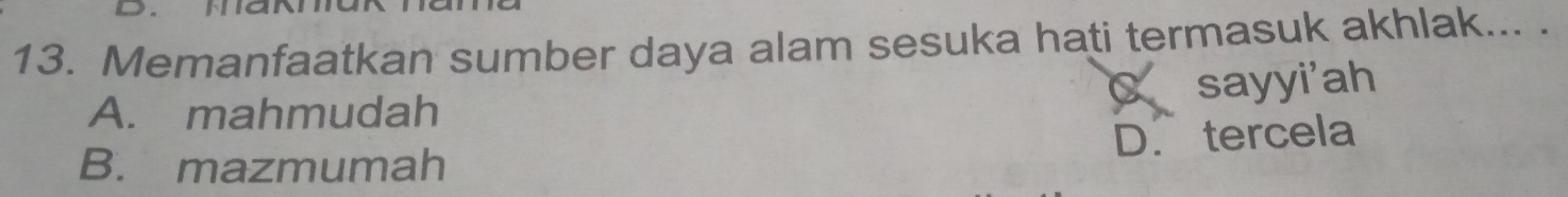 Memanfaatkan sumber daya alam sesuka hati termasuk akhlak... .
a
A. mahmudah sayyi'ah
B. mazmumah D. tercela