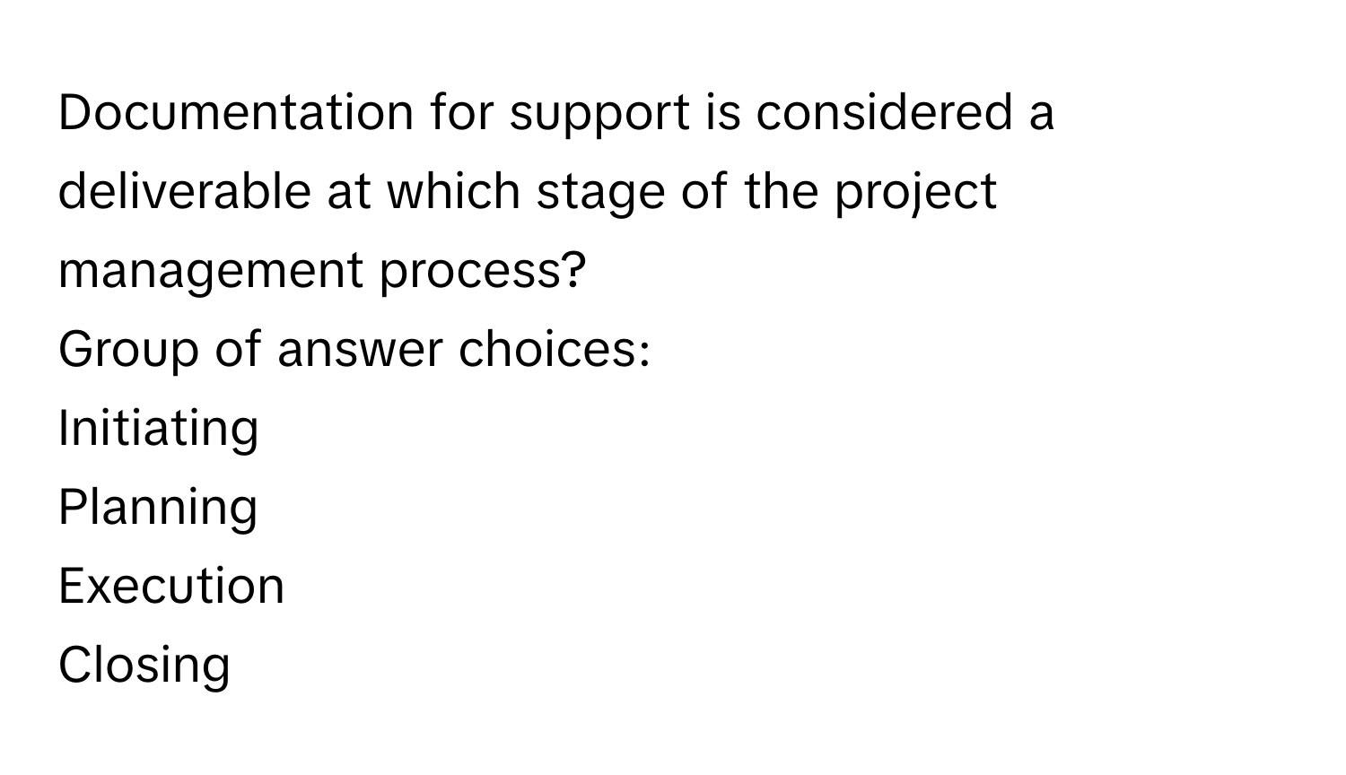 Documentation for support is considered a deliverable at which stage of the project management process? 
Group of answer choices:
Initiating
Planning
Execution
Closing