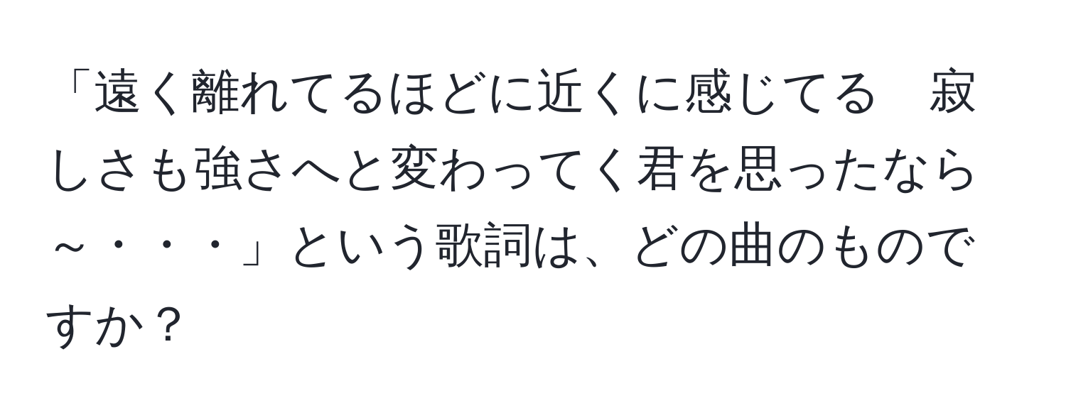 「遠く離れてるほどに近くに感じてる　寂しさも強さへと変わってく君を思ったなら～・・・」という歌詞は、どの曲のものですか？