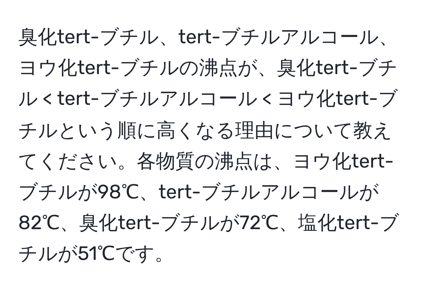 臭化tert-ブチル、tert-ブチルアルコール、ヨウ化tert-ブチルの沸点が、臭化tert-ブチル < tert-ブチルアルコール < ヨウ化tert-ブチルという順に高くなる理由について教えてください。各物質の沸点は、ヨウ化tert-ブチルが98℃、tert-ブチルアルコールが82℃、臭化tert-ブチルが72℃、塩化tert-ブチルが51℃です。