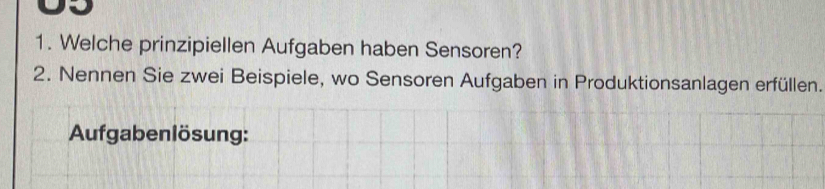 Welche prinzipiellen Aufgaben haben Sensoren? 
2. Nennen Sie zwei Beispiele, wo Sensoren Aufgaben in Produktionsanlagen erfüllen. 
Aufgabenlösung: