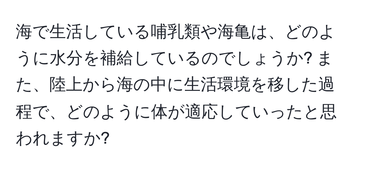 海で生活している哺乳類や海亀は、どのように水分を補給しているのでしょうか? また、陸上から海の中に生活環境を移した過程で、どのように体が適応していったと思われますか?