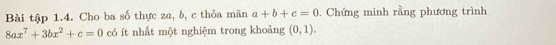 Bài tập 1.4. Cho ba số thực za, b, c thỏa mãn a+b+c=0. Chứng minh rằng phương trình
8ax^7+3bx^2+c=0 có ít nhất một nghiệm trong khoảng (0,1).