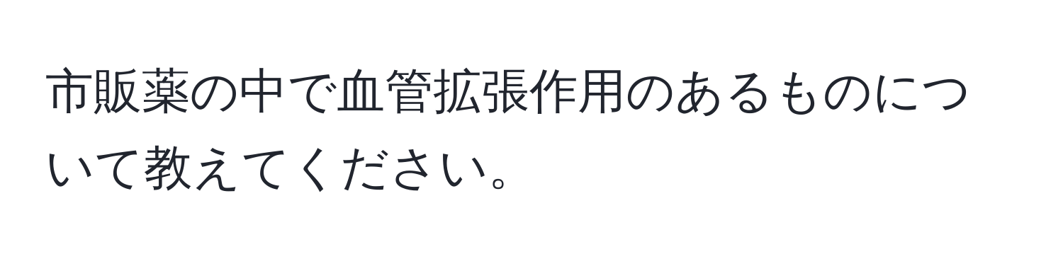 市販薬の中で血管拡張作用のあるものについて教えてください。