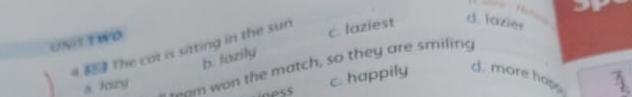 UNITTWO
4 The cat is sitting in the sun
c. laziest d. lazier
b. lazily
s. lazy -am won the match, so they are smiling
c. happily d. more hap