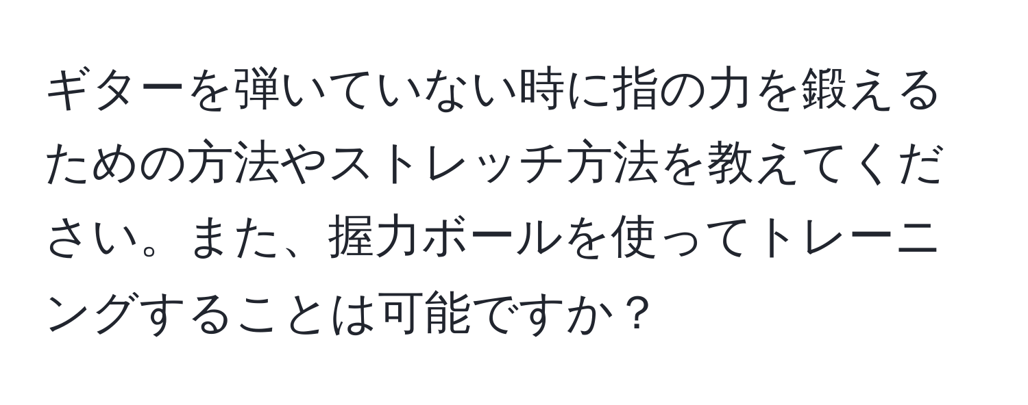 ギターを弾いていない時に指の力を鍛えるための方法やストレッチ方法を教えてください。また、握力ボールを使ってトレーニングすることは可能ですか？