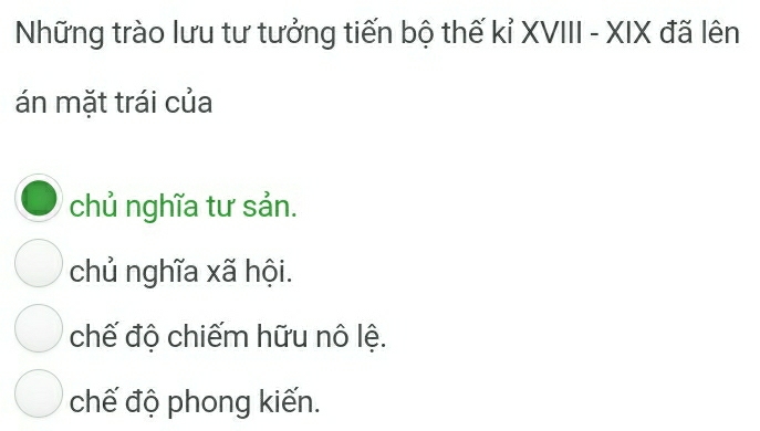 Những trào lưu tư tưởng tiến bộ thế kỉ XVIII - XIX đã lên
án mặt trái của
chủ nghĩa tư sản.
chủ nghĩa xã hội.
chế độ chiếm hữu nô lệ.
chế độ phong kiến.