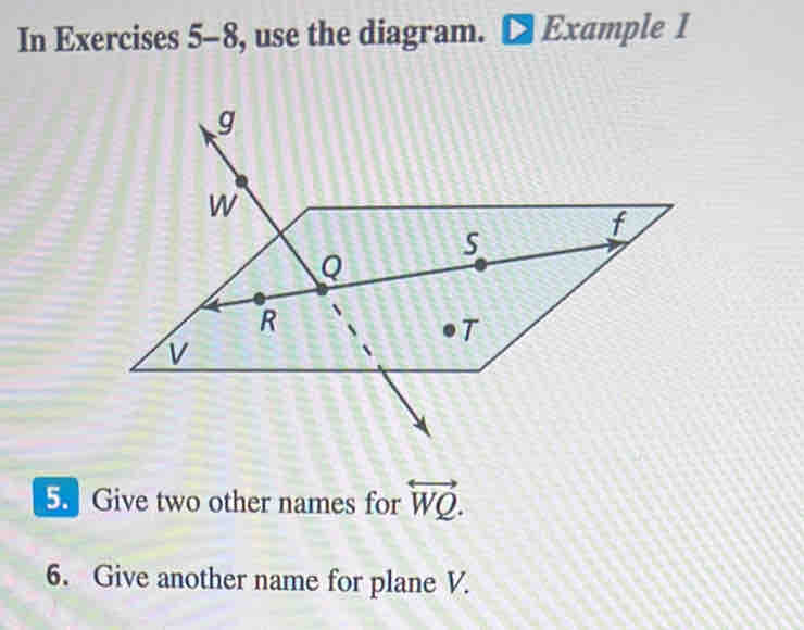 In Exercises 5-8 , use the diagram. Example I 
5. Give two other names for overleftrightarrow WQ. 
6. Give another name for plane V.