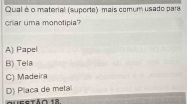 Qual é o material (suporte) mais comum usado para
criar uma monotipia?
A) Papel
B) Tela
C) Madeira
D) Placa de metal
hestão 18.