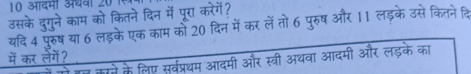 10 आदमी अथवा 201 
उसके दुगुने काम को कितने दिन में पूरा करेगें? 
यदि 4 पुरुष या 6 लड़के एक काम को 20 दिन में कर लेंतो 6 पुरुष और 11 लड़के उसे कितने दि 
में कर लेगें? 
काने के लिए सर्वप्रथम आदमी और स्त्री अथवा आदमी और लड़के का