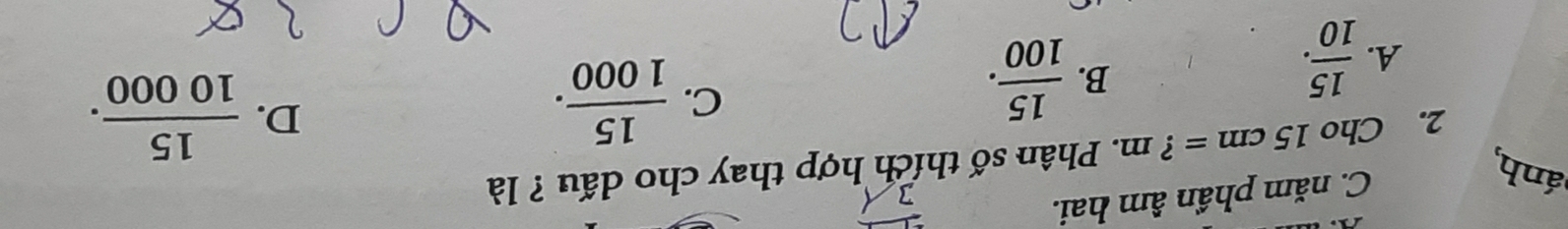 ánh,
C. năm phần âm hai.
2. Cho 15cm= ? m. Phân số thích hợp thay cho dấu ? là
D.  15/10000 .
A.  15/10 .
B.  15/100 .
C.  15/1000 .