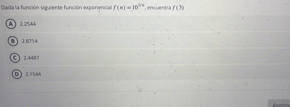 Dada la función siguiente función exponencial f(n)=10^(1/n) , encuentra f(3)
A 2.2544
B 2.8714
C 2.4487
D 2.1544
ontinu