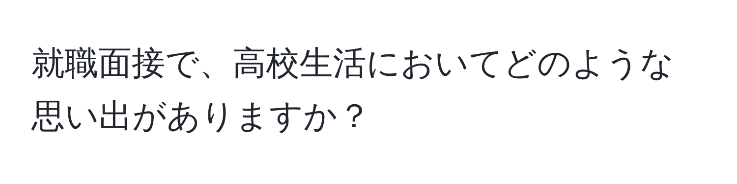 就職面接で、高校生活においてどのような思い出がありますか？