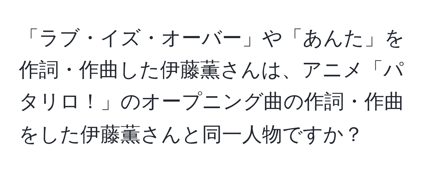 「ラブ・イズ・オーバー」や「あんた」を作詞・作曲した伊藤薫さんは、アニメ「パタリロ！」のオープニング曲の作詞・作曲をした伊藤薫さんと同一人物ですか？