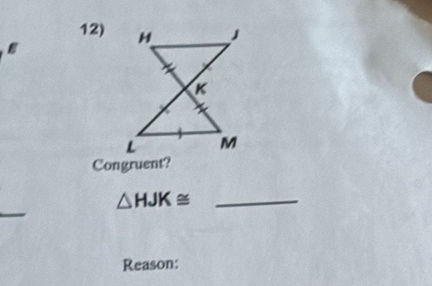 H J
B
K
L
M
Congruent?
△ HJK≌ _ 
Reason: