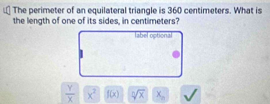 The perimeter of an equilateral triangle is 360 centimeters. What is
the length of one of its sides, in centimeters?
label optional
 Y/X  x^2 f(x) sqrt[n](x) X_n