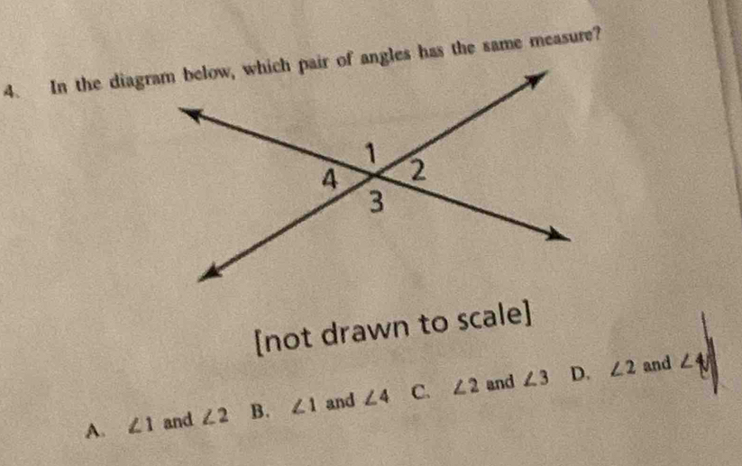 [not drawn to scale]
∠ 3 D. ∠ 2 and ∠ sqrt()
A. ∠ 1 and ∠ 2 B. ∠ 1 and ∠ 4 C. ∠ 2 and