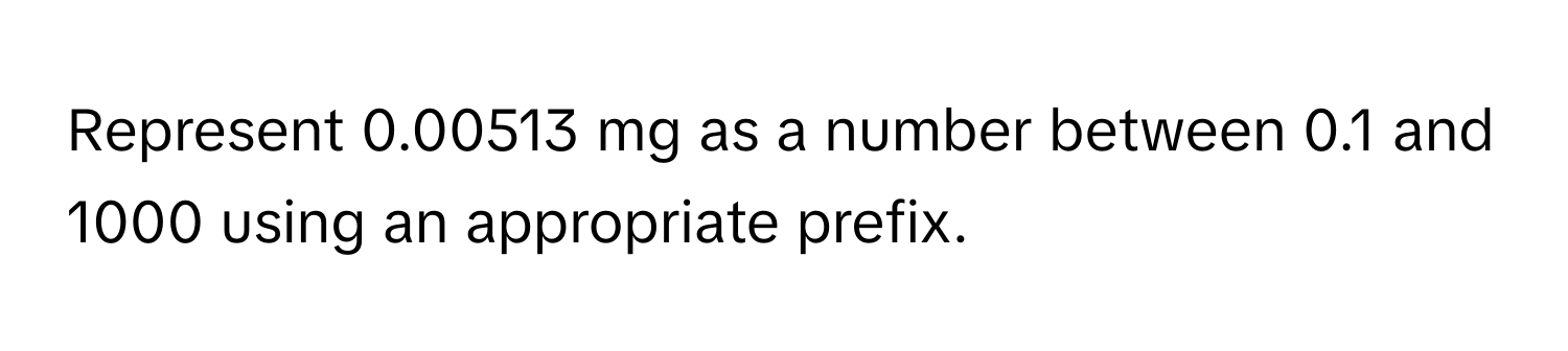 Represent 0.00513 mg as a number between 0.1 and 1000 using an appropriate prefix.