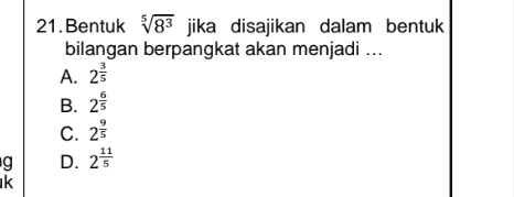 Bentuk sqrt[5](8^3) jika disajikan dalam bentuk
bilangan berpangkat akan menjadi ...
A. 2^(frac 3)5
B. 2^(frac 6)5
C. 2^(frac 9)5
g D. 2^(frac 11)5
k