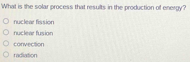 What is the solar process that results in the production of energy?
nuclear fission
nuclear fusion
convection
radiation