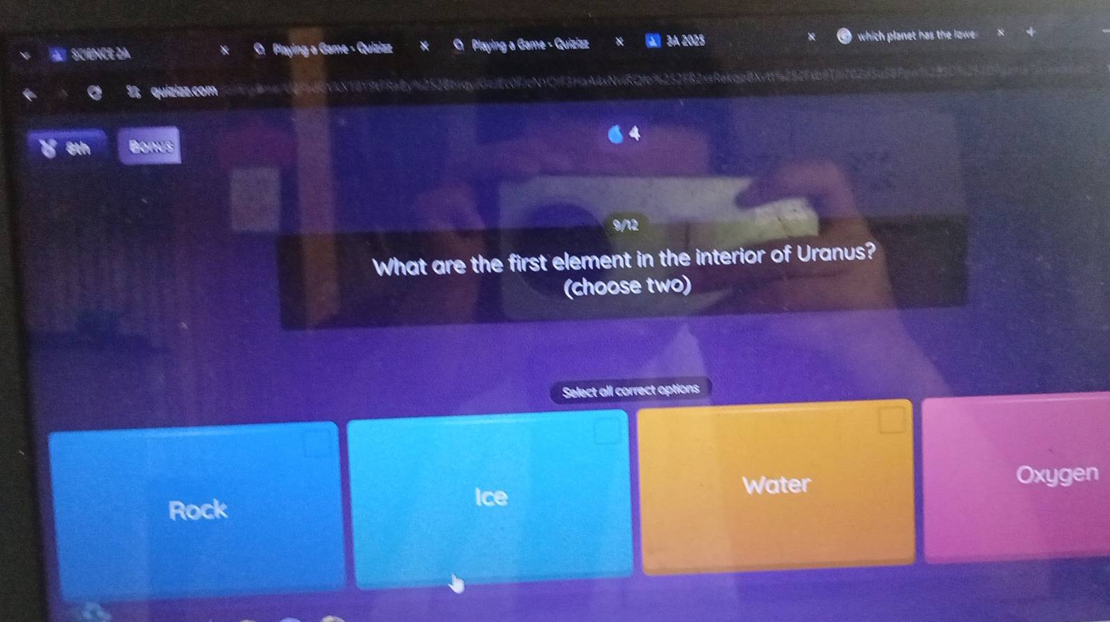 3A 2025
a Science 2a Playing a Game - Quizizz Playing a Game - Quizizz which planet has the lowe
quizizz.com 1959FRaByP252Bbrqv/GcEcOFic OIF3 ra Aéx NvíR Qto 252FR2xsRekqpBXytfe2B2Fs0B T7C
4
Y sh Bonus
9/12
What are the first element in the interior of Uranus?
(choose two)
Select all correct options
Rock
Ice Water
Oxygen