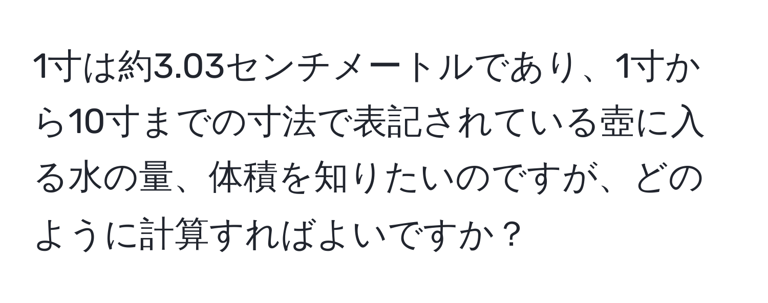 1寸は約3.03センチメートルであり、1寸から10寸までの寸法で表記されている壺に入る水の量、体積を知りたいのですが、どのように計算すればよいですか？