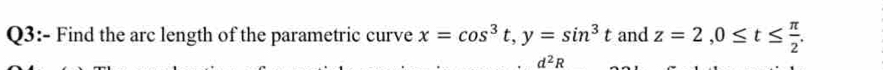 Find the arc length of the parametric curve x=cos^3t, y=sin^3t and z=2, 0≤ t≤  π /2 .
d^2R