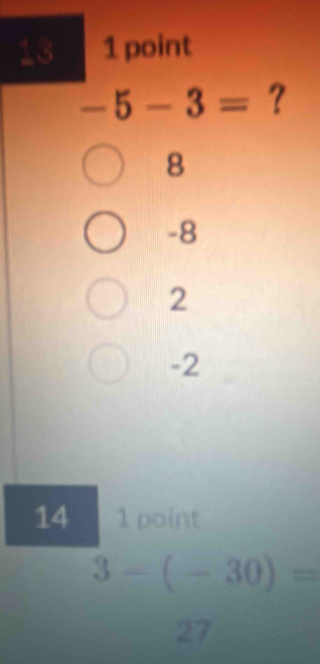 13 1 point
-5-3= ?
8
-8
2
-2
14 1 point
3-(-30)=
27