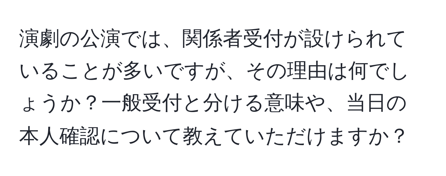 演劇の公演では、関係者受付が設けられていることが多いですが、その理由は何でしょうか？一般受付と分ける意味や、当日の本人確認について教えていただけますか？