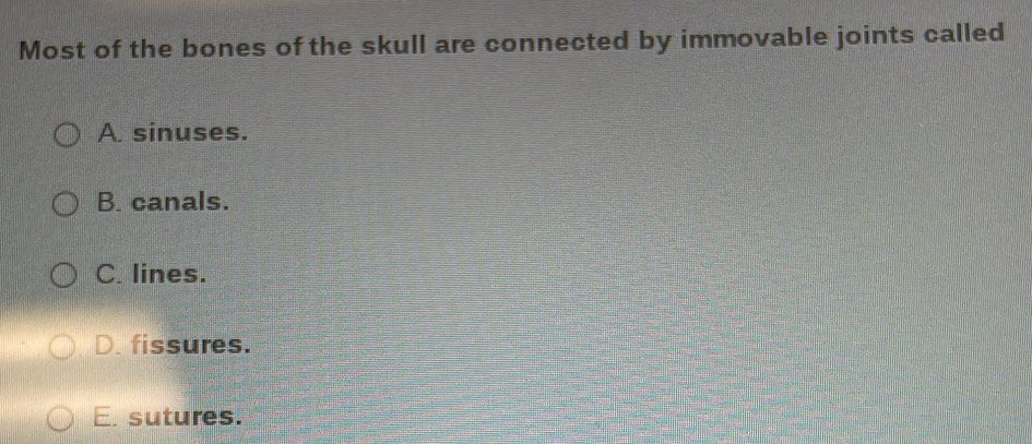 Most of the bones of the skull are connected by immovable joints called
A. sinuses.
B. canals.
C. lines.
D. fissures.
E. sutures.