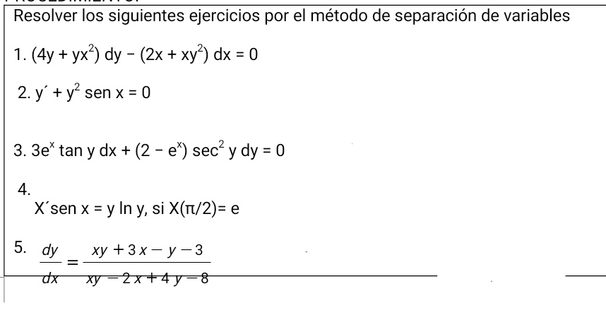 Resolver los siguientes ejercicios por el método de separación de variables 
1. (4y+yx^2)dy-(2x+xy^2)dx=0
2. y'+y^2sen x=0
3. 3e^x tan y dx+(2-e^x)sec^2ydy=0
4.
X'sen x=yln y, si X(π /2)=e
5.  dy/dx = (xy+3x-y-3)/xy-2x+4y-8 