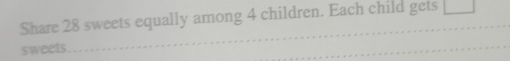 Share 28 sweets equally among 4 children. Each child gets 
sweets 
_ 
_