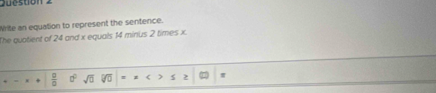 Write an equation to represent the sentence. 
The quatient of 24 and x equals 14 minus 2 times x. 
 □ /□   □^(□) sqrt(□ ) 4o = < > S 2