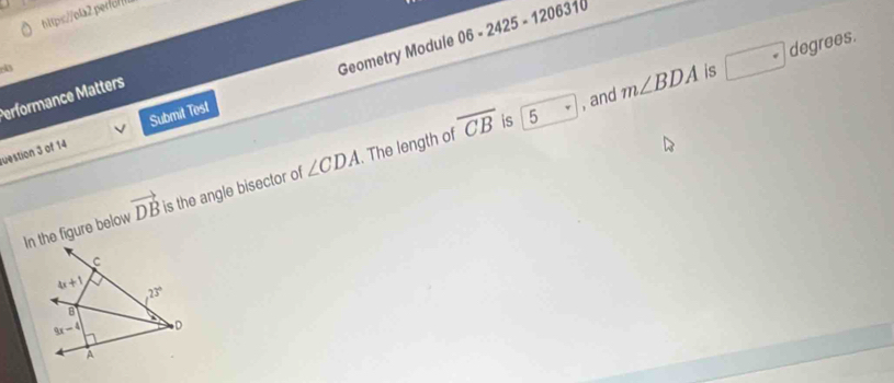 cA3
Geometry Module 06-2425-1206 310
Performance Matters
uestion 3 of 14 Submit Test
overline CB 5. , and m∠ BDA is □ - degrees.
is
In the figure below vector DB is the angle bisector of ∠ CDA. The length of