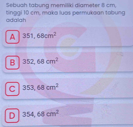 Sebuah tabung memiliki diameter 8 cm,
tinggi 10 cm, maka luas permukaan tabung
adalah
A 351,68cm^2
B 352,68cm^2
C 353,68cm^2
D 354,68cm^2