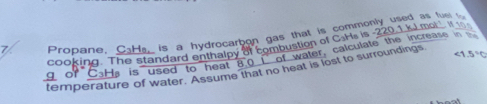 Propane. Cala, is a hydrocarbon gas that is commonly used as lus 
cooking. The standard enthalpy of combustion of C.Hs is -220.1 k mel I to 
q or CaHa is used to heat ao of water, calculate the increase in 
temperature of water. Assume that no heat is lost to surroundings <1.5°C