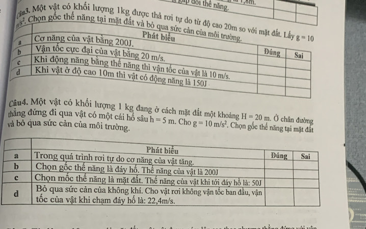 gấp đối thê năng. 11,8m.
13. Một vật có khối lượng 1kg được thả rơi tự 
Chọn gốc thế năng tại
Câ khối lượng 1 kg đang ở cách mặt đất một khoảng H=20m. Ở chân đường
thắng đứng đi qua vật có một cái hố sâu h=5m. Cho g=10m/s^2. Chọn gốc thể năng tại mặt đất
và bỏ qua sức cản của môi trường.