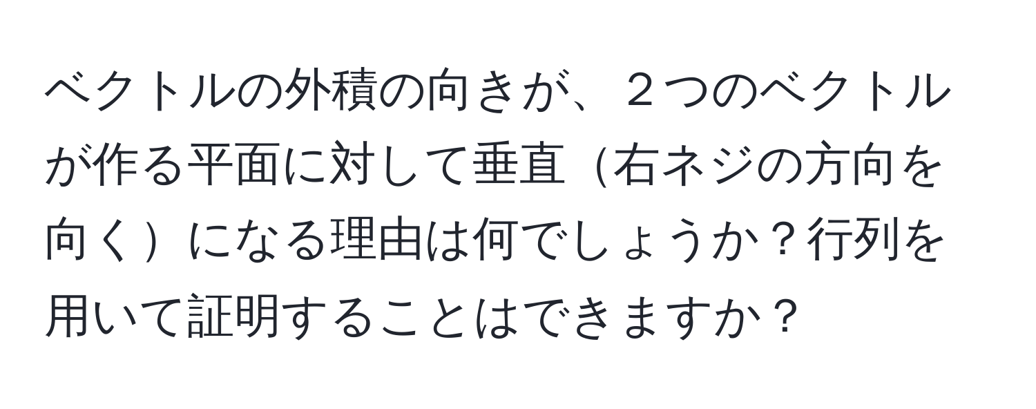 ベクトルの外積の向きが、２つのベクトルが作る平面に対して垂直右ネジの方向を向くになる理由は何でしょうか？行列を用いて証明することはできますか？