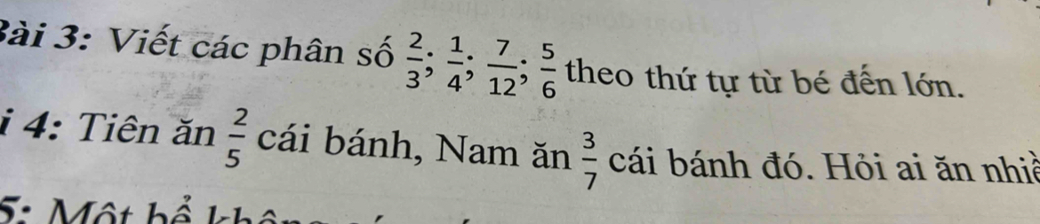 3ài 3: Viết các phân số  2/3 ;  1/4 ;  7/12 ;  5/6  theo thứ tự từ bé đến lớn. 
i 4: Tiên ăn  2/5  cái bánh, Nam ăn  3/7  cái bánh đó. Hỏi ai ăn nhiề 
5: Một hể