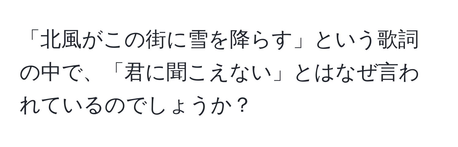 「北風がこの街に雪を降らす」という歌詞の中で、「君に聞こえない」とはなぜ言われているのでしょうか？