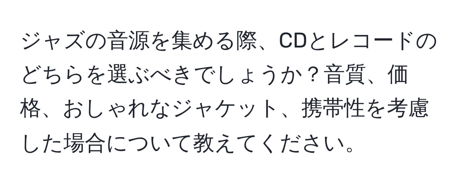 ジャズの音源を集める際、CDとレコードのどちらを選ぶべきでしょうか？音質、価格、おしゃれなジャケット、携帯性を考慮した場合について教えてください。