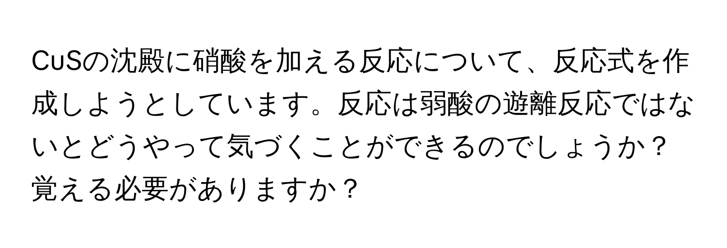 CuSの沈殿に硝酸を加える反応について、反応式を作成しようとしています。反応は弱酸の遊離反応ではないとどうやって気づくことができるのでしょうか？覚える必要がありますか？