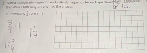 Write a multiplication equation and a division equation for each question 
Then draw a tape diagram and find the answer. 
a. How many  3/4  are in 1?