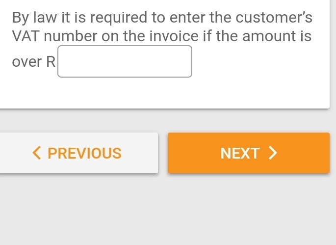 By law it is required to enter the customer's 
VAT number on the invoice if the amount is 
over R □ 
PREVIOUS NEXT >