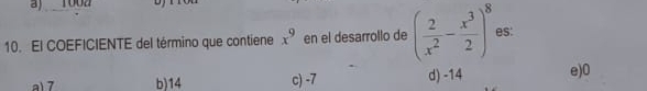 1002
10. El COEFICIENTE del término que contiene x^9 en el desarrollo de ( 2/x^2 - x^3/2 )^8 es:
a 7 b) 14 c) -7 d) -14 e) 0