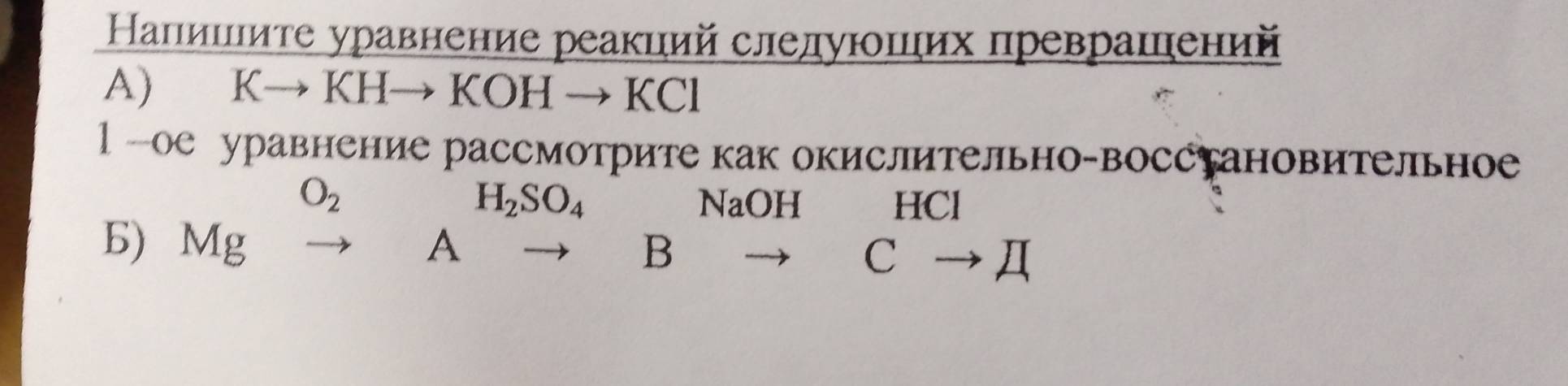 Напипιите уравнение реакиий следуюших преврашений 
A) Kto KHto KOHto KCl
l -ое уравнение рассмотрите как окислительно-восстановительное
H_2SO_4
O_2 NaOH HCl
Б) Mg A
B
Cto L