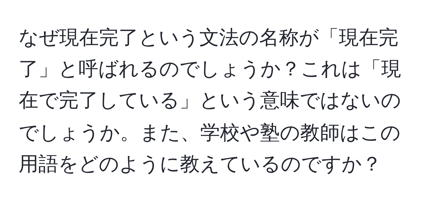 なぜ現在完了という文法の名称が「現在完了」と呼ばれるのでしょうか？これは「現在で完了している」という意味ではないのでしょうか。また、学校や塾の教師はこの用語をどのように教えているのですか？