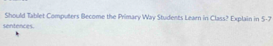 Should Tablet Computers Become the Primary Way Students Learn in Class? Explain in 5-7
sentences.