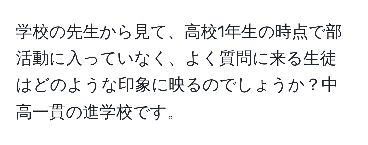 学校の先生から見て、高校1年生の時点で部活動に入っていなく、よく質問に来る生徒はどのような印象に映るのでしょうか？中高一貫の進学校です。